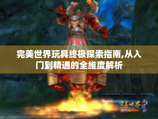 完美世界玩具终极探索指南,从入门到精通的全维度解析 完美世界玩具终极探索指南,从入门到精通的全维度解析