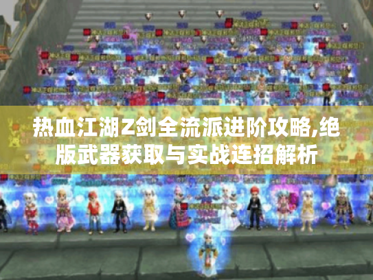 热血江湖Z剑全流派进阶攻略,绝版武器获取与实战连招解析 热血江湖Z剑全流派进阶攻略,绝版武器获取与实战连招解析