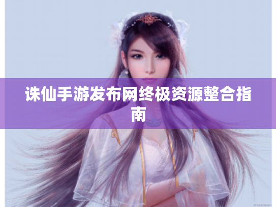 诛仙手游发布网终极资源整合指南 诛仙手游发布网终极资源整合指南