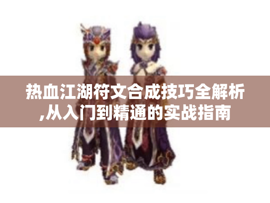 热血江湖符文合成技巧全解析,从入门到精通的实战指南 热血江湖符文合成技巧全解析,从入门到精通的实战指南