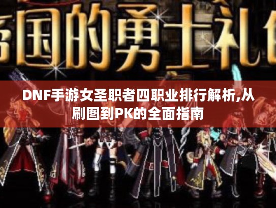 DNF手游女圣职者四职业排行解析,从刷图到PK的全面指南