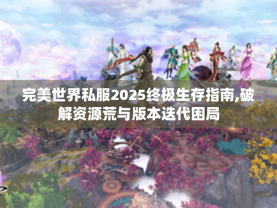 完美世界私服2025终极生存指南,破解资源荒与版本迭代困局