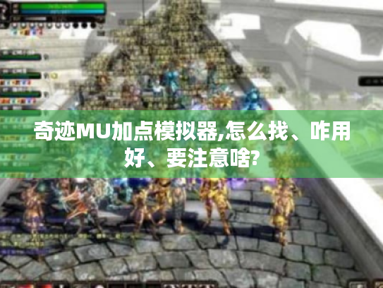 奇迹MU加点模拟器,怎么找、咋用好、要注意啥? 奇迹MU加点模拟器,怎么找、咋用好、要注意啥?