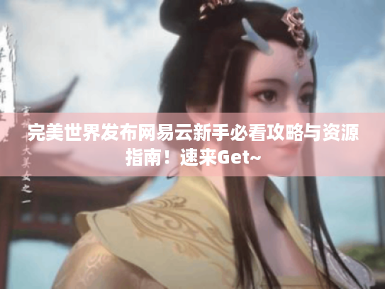 完美世界发布网易云新手必看攻略与资源指南!速来Get~ 完美世界发布网易云新手必看攻略与资源指南!速来Get~