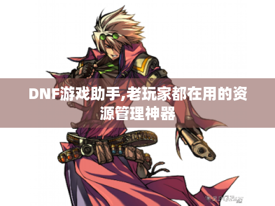 DNF游戏助手,老玩家都在用的资源管理神器