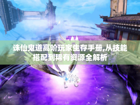 诛仙鬼道高阶玩家生存手册,从技能搭配到稀有资源全解析 诛仙鬼道高阶玩家生存手册,从技能搭配到稀有资源全解析