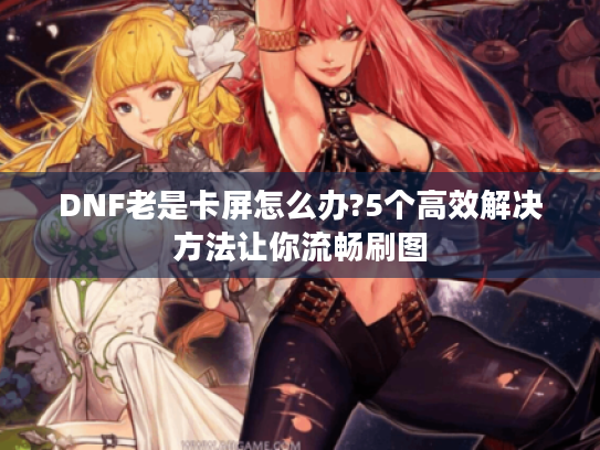 DNF老是卡屏怎么办?5个高效解决方法让你流畅刷图