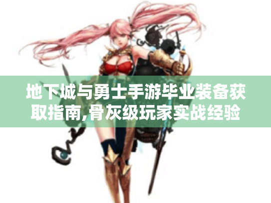 地下城与勇士手游毕业装备获取指南,骨灰级玩家实战经验分享