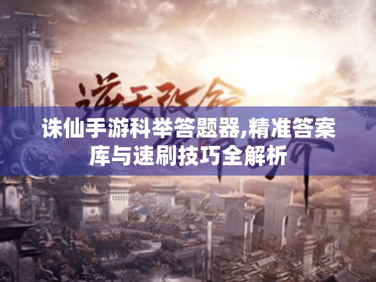 诛仙手游科举答题器,精准答案库与速刷技巧全解析