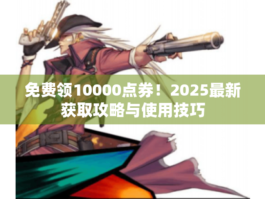 免费领10000点券！2025最新获取攻略与使用技巧