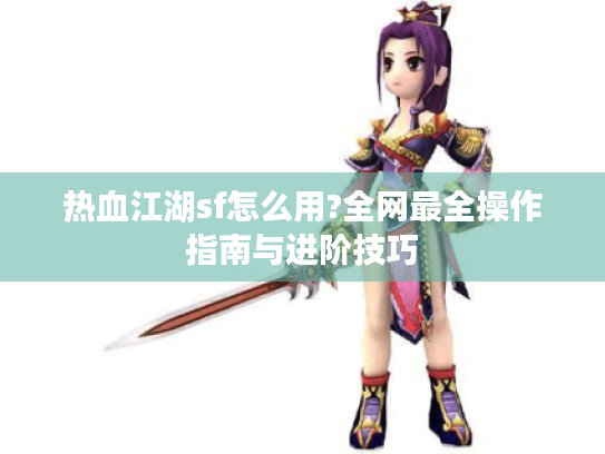 热血江湖sf怎么用?全网最全操作指南与进阶技巧 热血江湖sf怎么用?全网最全操作指南与进阶技巧