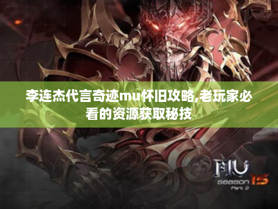 李连杰代言奇迹mu怀旧攻略,老玩家必看的资源获取秘技