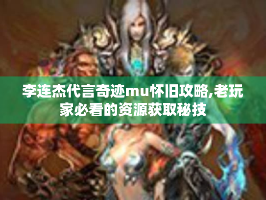 李连杰代言奇迹mu怀旧攻略,老玩家必看的资源获取秘技