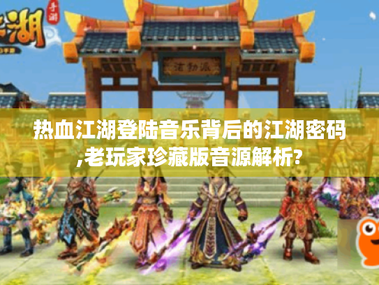 热血江湖登陆音乐背后的江湖密码,老玩家珍藏版音源解析?