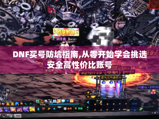 DNF买号防坑指南,从零开始学会挑选安全高性价比账号