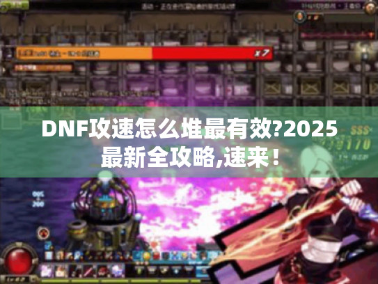 DNF攻速怎么堆最有效?2025最新全攻略,速来！