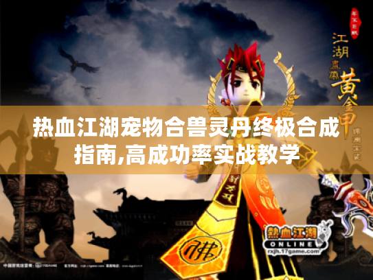 热血江湖宠物合兽灵丹终极合成指南,高成功率实战教学 热血江湖宠物合兽灵丹终极合成指南,高成功率实战教学