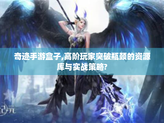 奇迹手游盒子,高阶玩家突破瓶颈的资源库与实战策略?