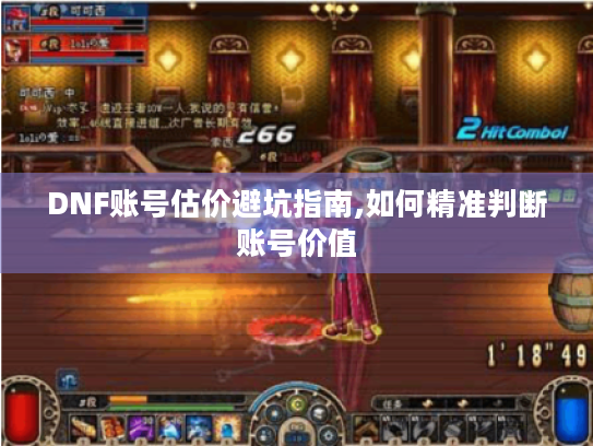 DNF账号估价避坑指南,如何精准判断账号价值