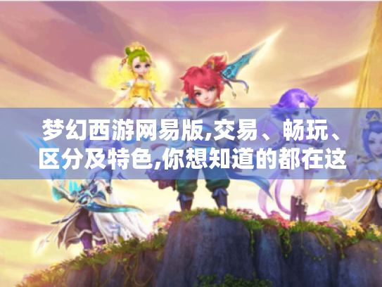 梦幻西游网易版,交易、畅玩、区分及特色,你想知道的都在这! 梦幻西游网易版,交易、畅玩、区分及特色,你想知道的都在这!