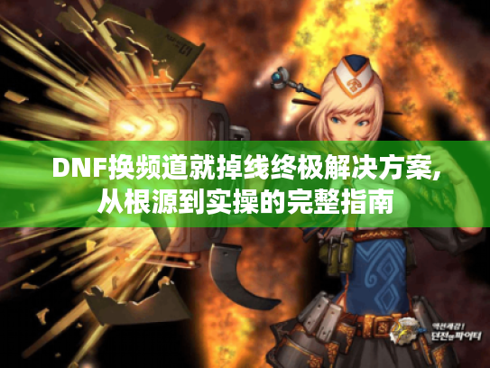 DNF换频道就掉线终极解决方案,从根源到实操的完整指南