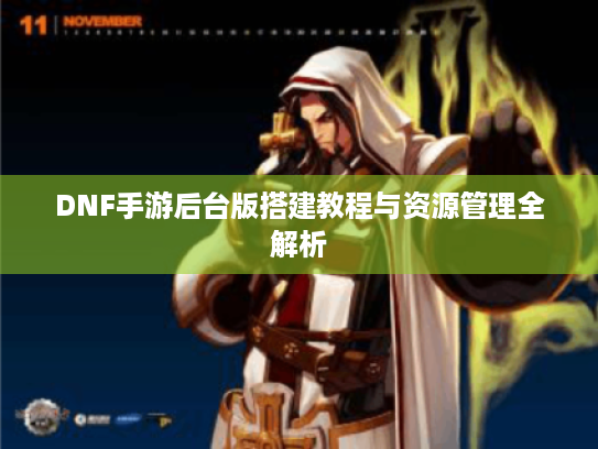 DNF手游后台版搭建教程与资源管理全解析