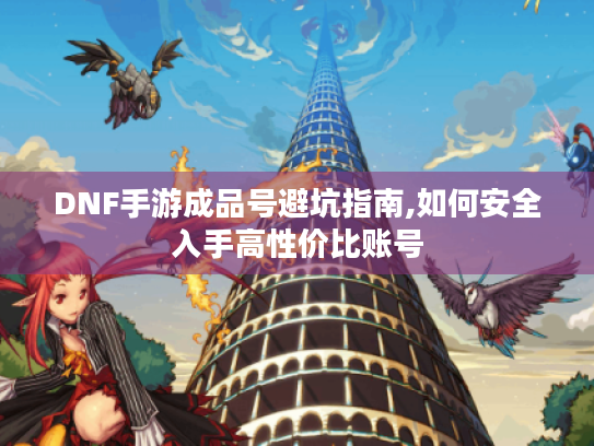 DNF手游成品号避坑指南,如何安全入手高性价比账号