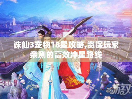诛仙3宠物18星攻略,资深玩家亲测的高效冲星路线