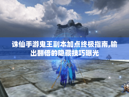 诛仙手游鬼王副本加点终极指南,输出翻倍的隐藏技巧曝光