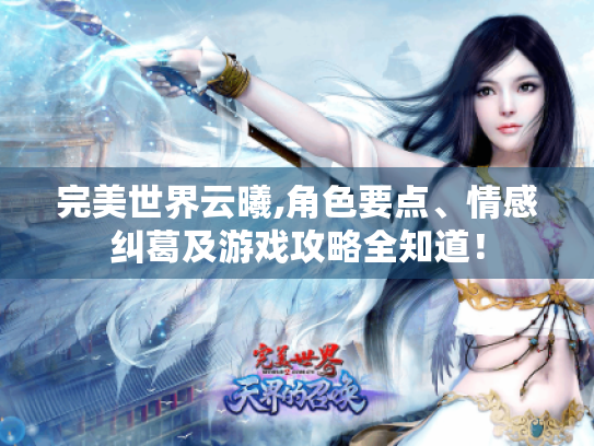 完美世界云曦,角色要点、情感纠葛及游戏攻略全知道! 完美世界云曦,角色要点、情感纠葛及游戏攻略全知道!