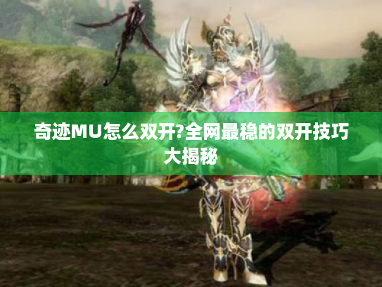 奇迹MU怎么双开?全网最稳的双开技巧大揭秘