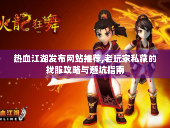 热血江湖发布网站推荐,老玩家私藏的找服攻略与避坑指南