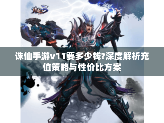 诛仙手游v11要多少钱?深度解析充值策略与性价比方案 诛仙手游v11要多少钱?深度解析充值策略与性价比方案