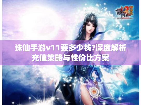 诛仙手游v11要多少钱?深度解析充值策略与性价比方案 诛仙手游v11要多少钱?深度解析充值策略与性价比方案