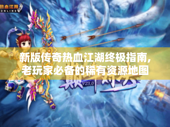 新版传奇热血江湖终极指南,老玩家必备的稀有资源地图