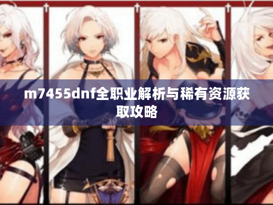 m7455dnf全职业解析与稀有资源获取攻略