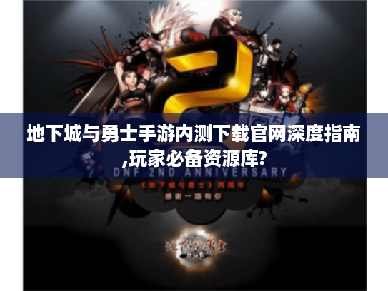 地下城与勇士手游内测下载官网深度指南,玩家必备资源库?