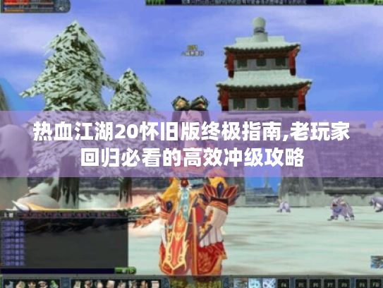 热血江湖20怀旧版终极指南,老玩家回归必看的高效冲级攻略
