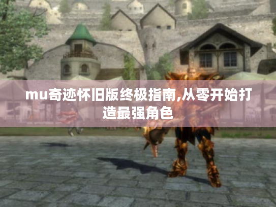 mu奇迹怀旧版终极指南,从零开始打造最强角色