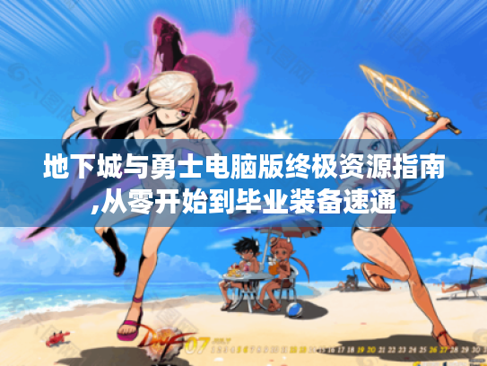 地下城与勇士电脑版终极资源指南,从零开始到毕业装备速通
