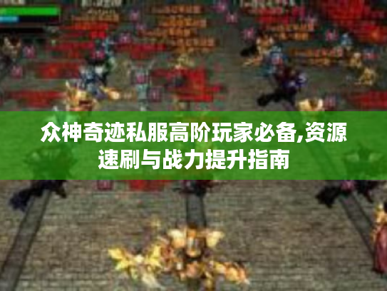 众神奇迹私服高阶玩家必备,资源速刷与战力提升指南
