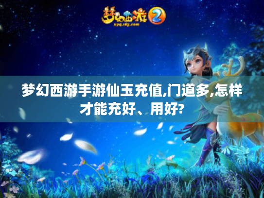 梦幻西游手游仙玉充值,门道多,怎样才能充好、用好?