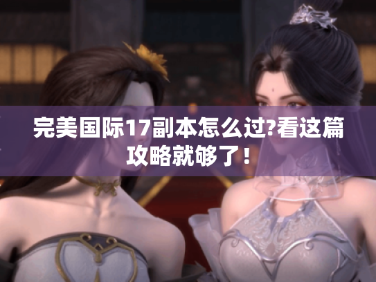 完美国际17副本怎么过?看这篇攻略就够了！