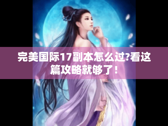 完美国际17副本怎么过?看这篇攻略就够了！