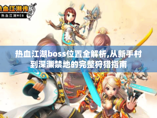 热血江湖boss位置全解析,从新手村到深渊禁地的完整狩猎指南