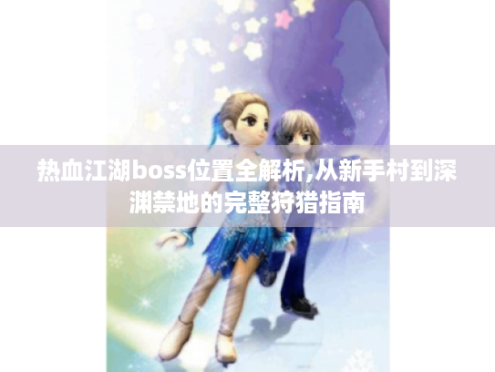 热血江湖boss位置全解析,从新手村到深渊禁地的完整狩猎指南