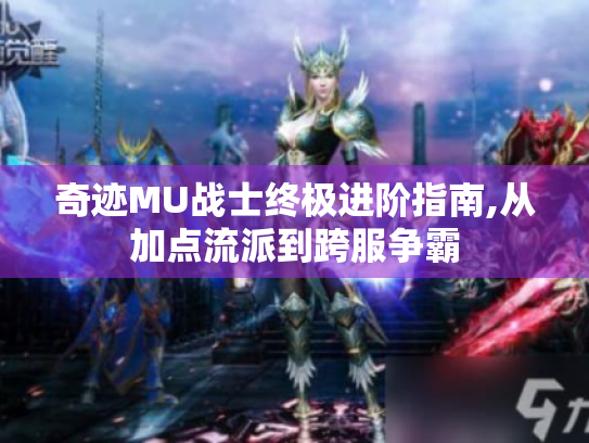 奇迹MU战士终极进阶指南,从加点流派到跨服争霸