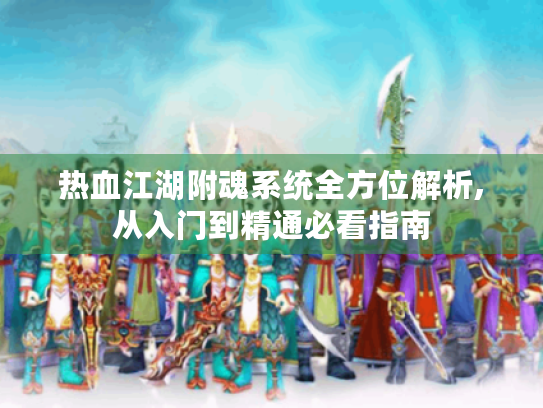 热血江湖附魂系统全方位解析,从入门到精通必看指南 热血江湖附魂系统全方位解析,从入门到精通必看指南
