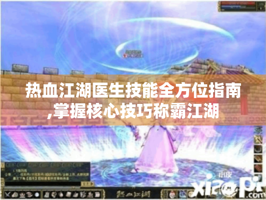 热血江湖医生技能全方位指南,掌握核心技巧称霸江湖 热血江湖医生技能全方位指南,掌握核心技巧称霸江湖