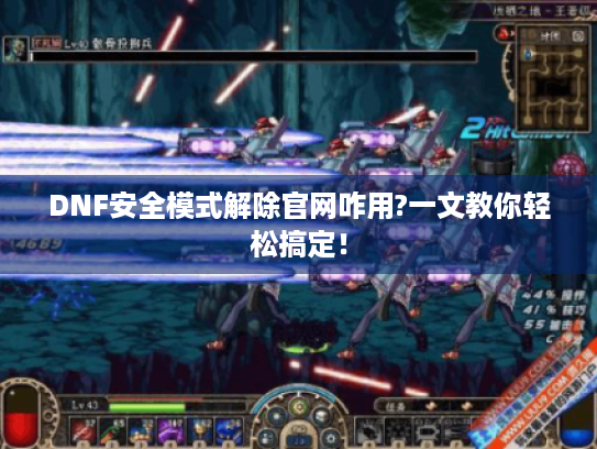 DNF安全模式解除官网咋用?一文教你轻松搞定！